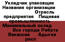 Укладчик-упаковщик › Название организации ­ Fusion Service › Отрасль предприятия ­ Пищевая промышленность › Минимальный оклад ­ 21 000 - Все города Работа » Вакансии   . Адыгея респ.